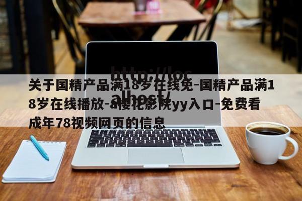 关于国精产品满18岁在线免-国精产品满18岁在线播放-a樱花影院yy入口-免费看成年78视频网页的信息