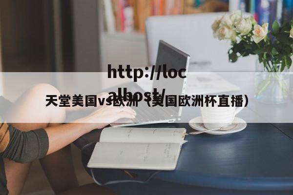 天堂美国vs欧洲(美国欧洲杯直播)